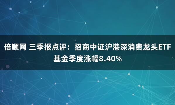 倍顺网 三季报点评:招商中证沪港深消费龙头ETF基金季度涨幅8.40%