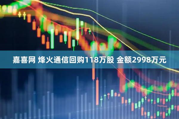 嘉喜网 烽火通信回购118万股 金额2998万元