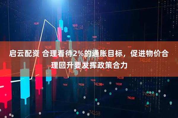 启云配资 合理看待2%的通胀目标，促进物价合理回升要发挥政策合力