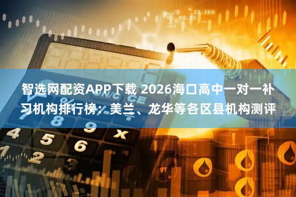 智选网配资APP下载 2026海口高中一对一补习机构排行榜：美兰、龙华等各区县机构测评
