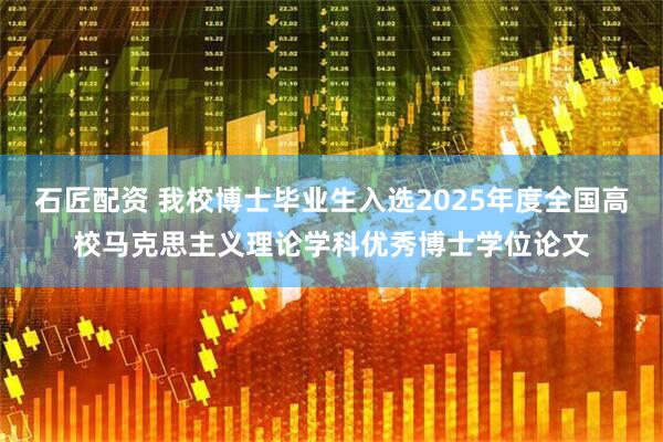 石匠配资 我校博士毕业生入选2025年度全国高校马克思主义理论学科优秀博士学位论文