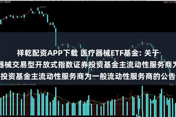 祥乾配资APP下载 医疗器械ETF基金: 关于调整汇添富中证全指医疗器械交易型开放式指数证券投资基金主流动性服务商为一般流动性服务商的公告
