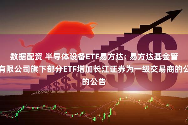 数据配资 半导体设备ETF易方达: 易方达基金管理有限公司旗下部分ETF增加长江证券为一级交易商的公告