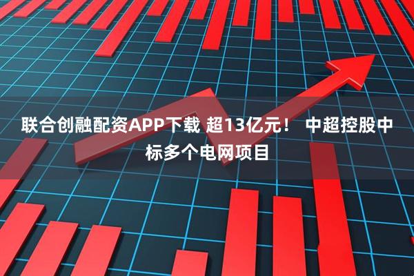 联合创融配资APP下载 超13亿元！ 中超控股中标多个电网项目