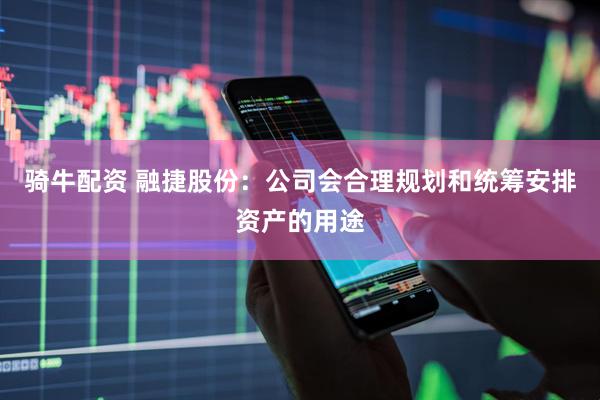 骑牛配资 融捷股份：公司会合理规划和统筹安排资产的用途