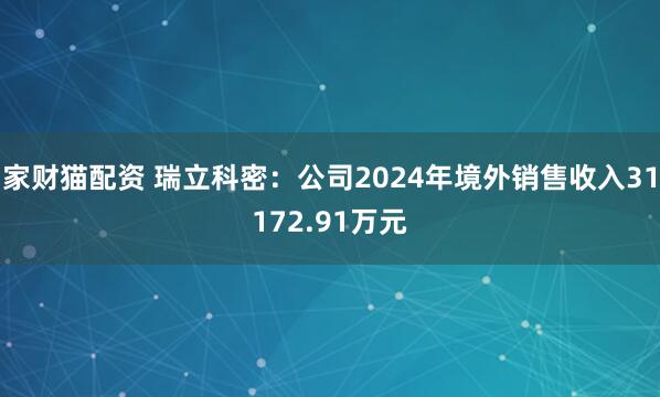 家财猫配资 瑞立科密：公司2024年境外销售收入31172.91万元