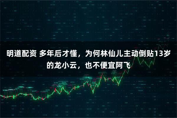 明道配资 多年后才懂,为何林仙儿主动倒贴13岁的龙小云,也不便宜阿飞