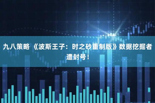 九八策略 《波斯王子：时之砂重制版》数据挖掘者遭封号！