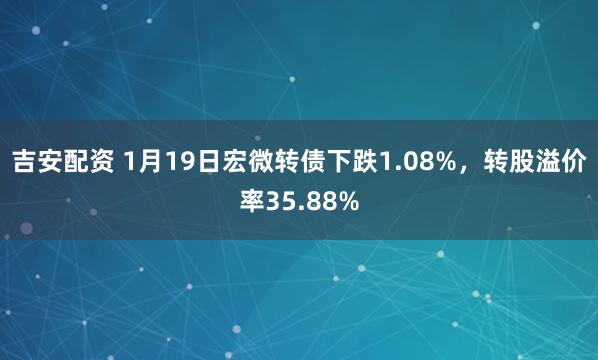 吉安配资 1月19日宏微转债下跌1.08%，转股溢价率35.88%