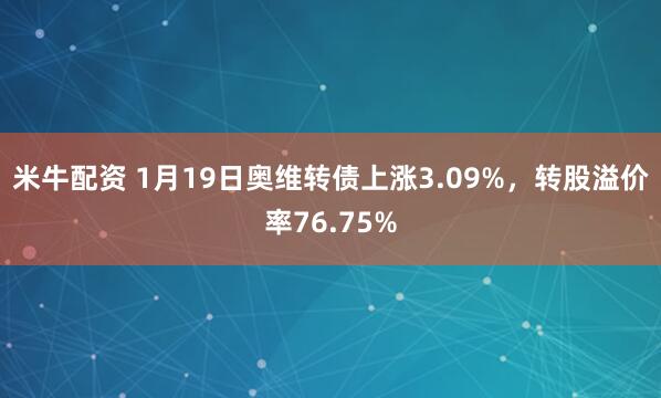 米牛配资 1月19日奥维转债上涨3.09%，转股溢价率76.75%