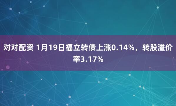 对对配资 1月19日福立转债上涨0.14%，转股溢价率3.17%