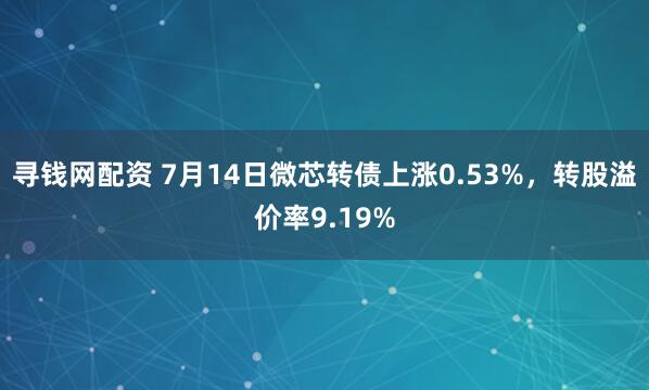 寻钱网配资 7月14日微芯转债上涨0.53%，转股溢价率9.19%