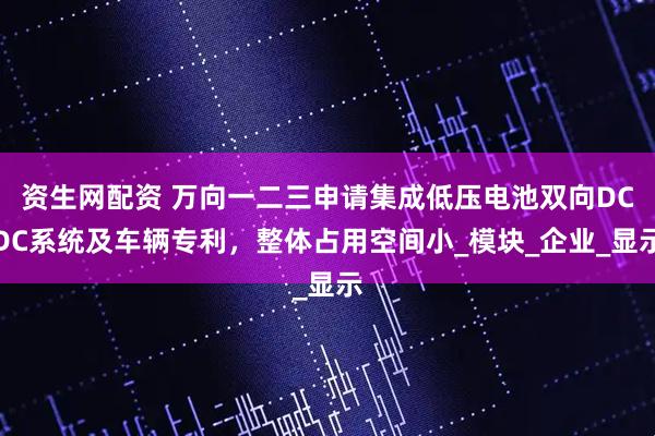 资生网配资 万向一二三申请集成低压电池双向DCDC系统及车辆专利,整体占用空间小_模块_企业_显示